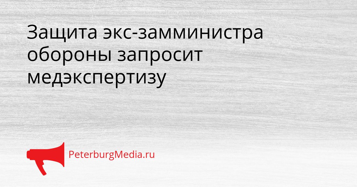 Защита экс-замминистра обороны запросит медэкспертизу
