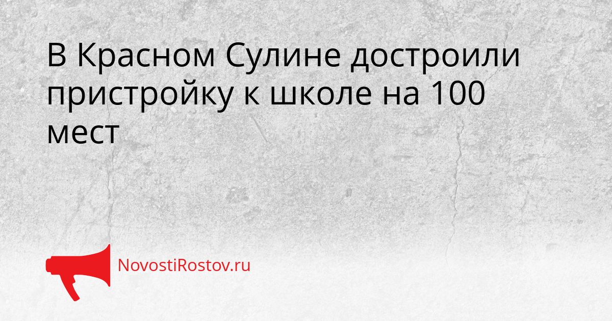 В Красном Сулине достроили пристройку к школе на 100 мест Сгенерировано