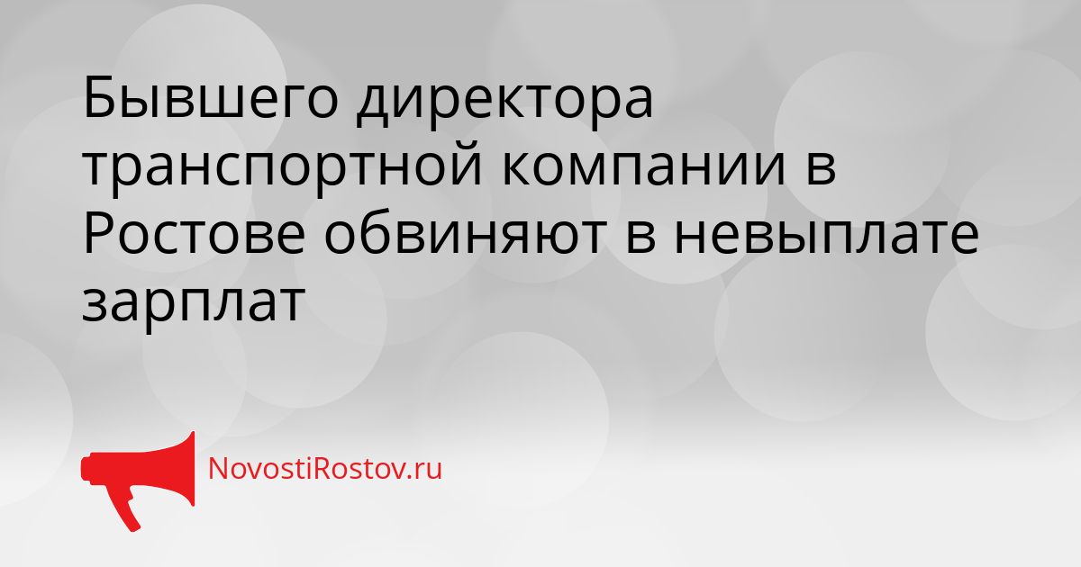 Бывшего директора транспортной компании в Ростове обвиняют в невыплате зарплат Сгенерировано