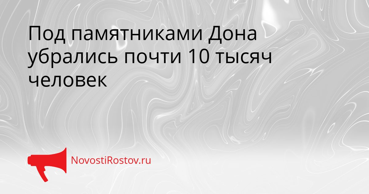 Под памятниками Дона убрались почти 10 тысяч человек Сгенерировано