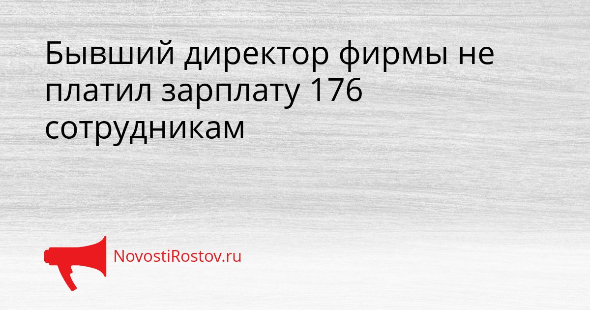 Бывший директор фирмы не платил зарплату 176 сотрудникам Сгенерировано
