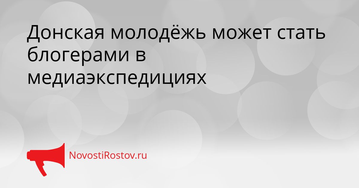 Донская молодёжь может стать блогерами в медиаэкспедициях Сгенерировано