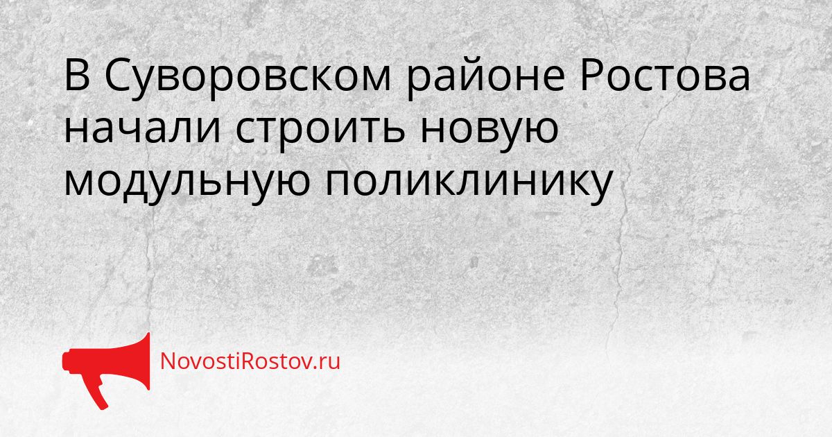 В Суворовском районе Ростова начали строить новую модульную поликлинику Сгенерировано