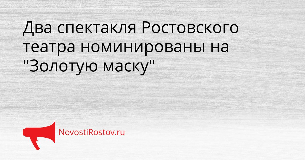 Два спектакля Ростовского театра номинированы на &quotЗолотую маску&quot Сгенерировано