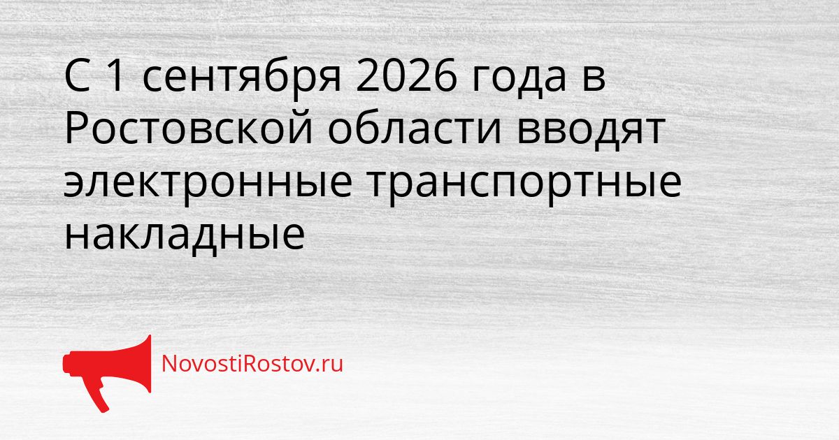 С 1 сентября 2026 года в Ростовской области вводят электронные транспортные накладные Сгенерировано