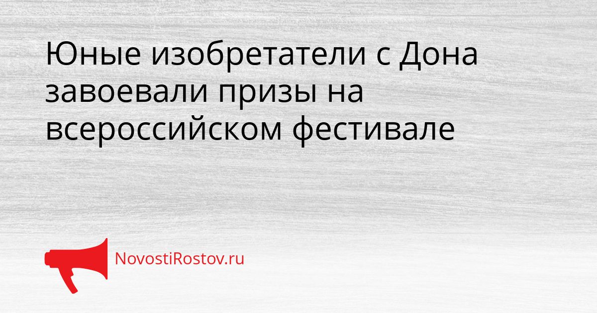 Юные изобретатели с Дона завоевали призы на всероссийском фестивале Сгенерировано