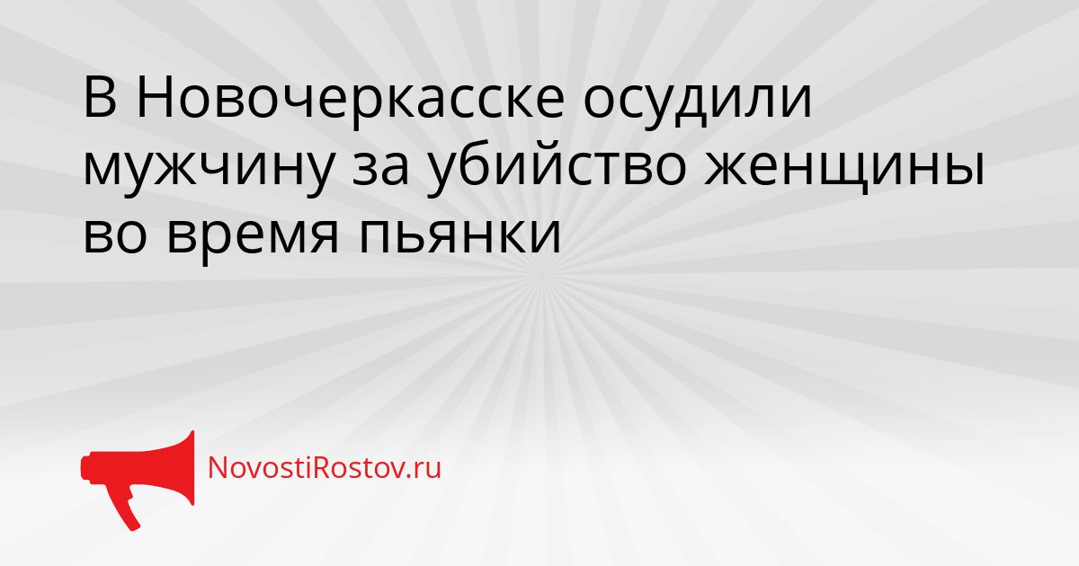 В Новочеркасске осудили мужчину за убийство женщины во время пьянки Сгенерировано
