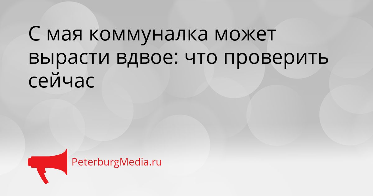 С мая коммуналка может вырасти вдвое: что проверить сейчас