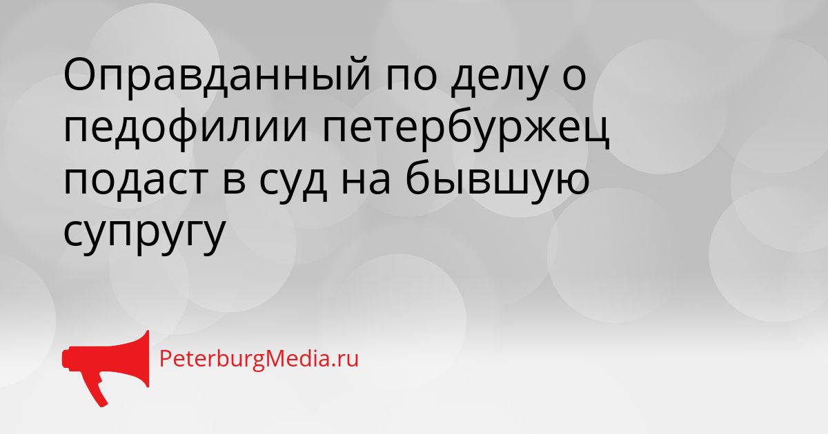 Оправданный по делу о педофилии петербуржец подаст в суд на бывшую супругу