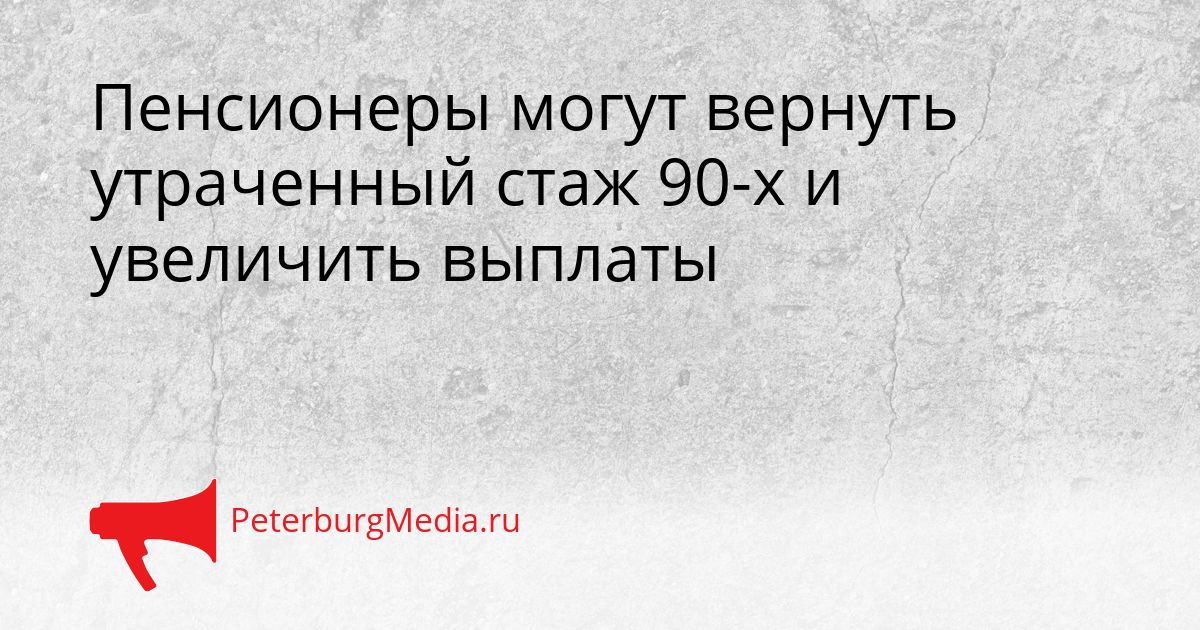 Пенсионеры могут вернуть утраченный стаж 90-х и увеличить выплаты