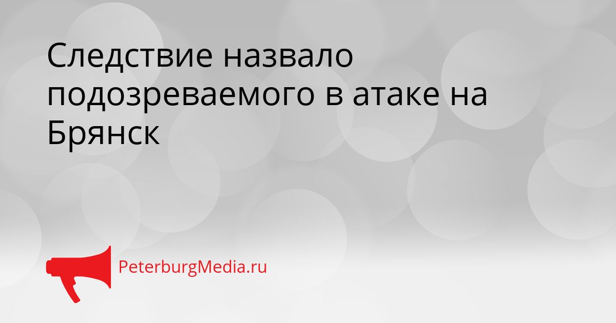 Следствие назвало подозреваемого в атаке на Брянск