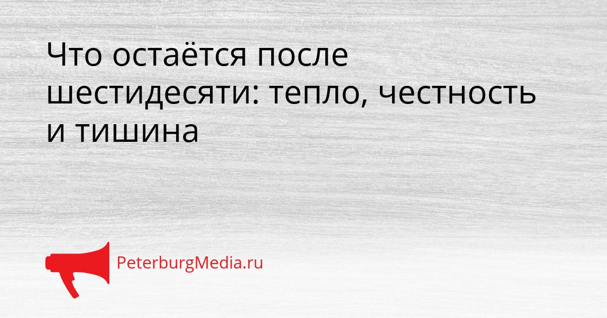 Что остаётся после шестидесяти: тепло, честность и тишина