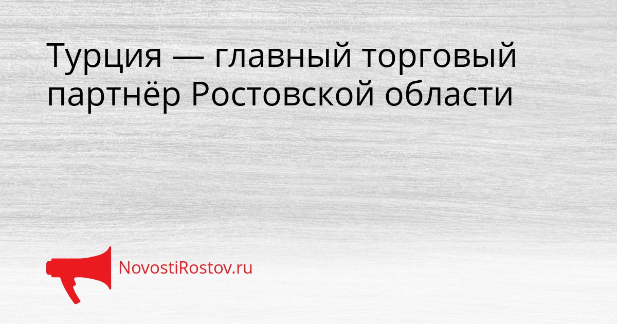 Турция — главный торговый партнёр Ростовской области Сгенерировано