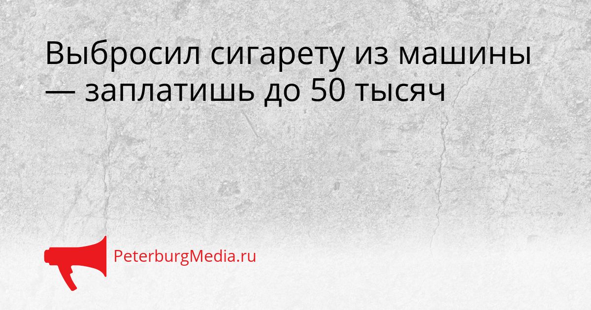 Выбросил сигарету из машины — заплатишь до 50 тысяч