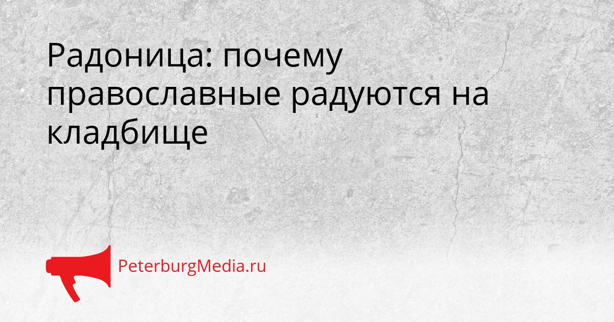 Радоница: почему православные радуются на кладбище
