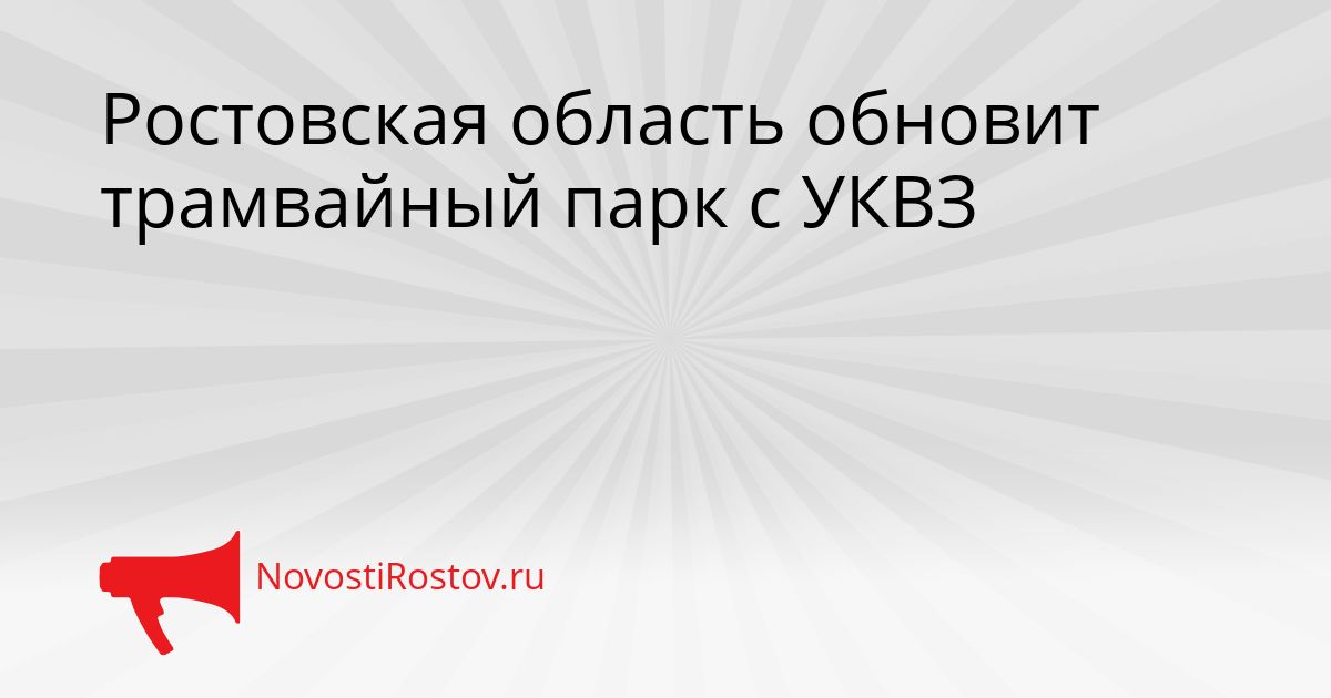Ростовская область обновит трамвайный парк с УКВЗ Сгенерировано