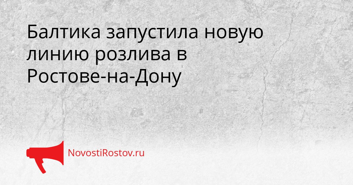 Балтика запустила новую линию розлива в Ростове-на-Дону Сгенерировано