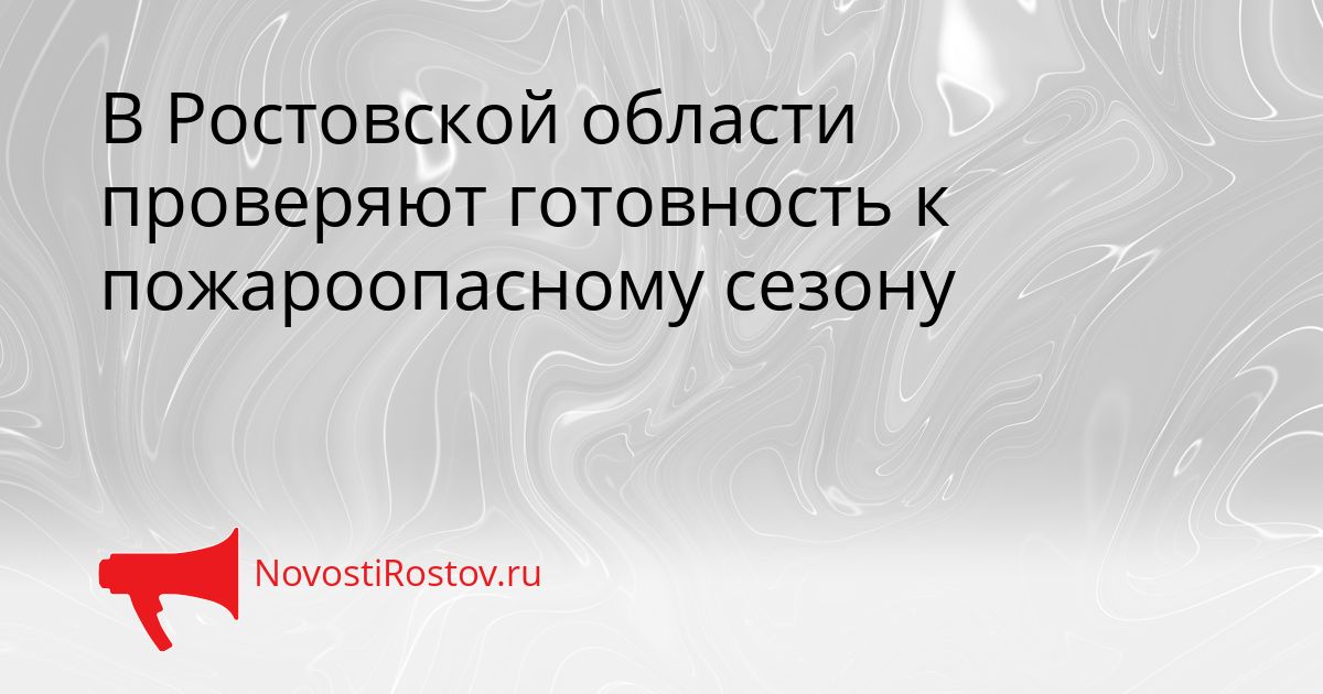 В Ростовской области проверяют готовность к пожароопасному сезону Сгенерировано