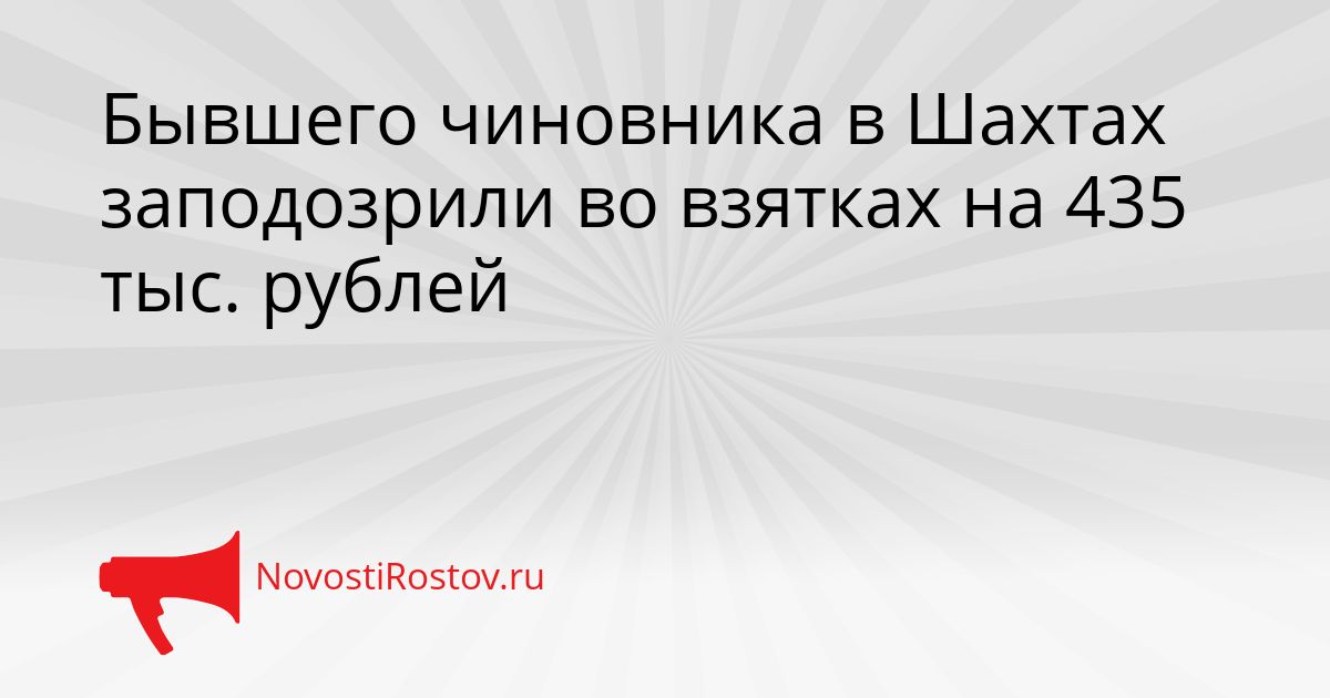 Бывшего чиновника в Шахтах заподозрили во взятках на 435 тыс. рублей Сгенерировано
