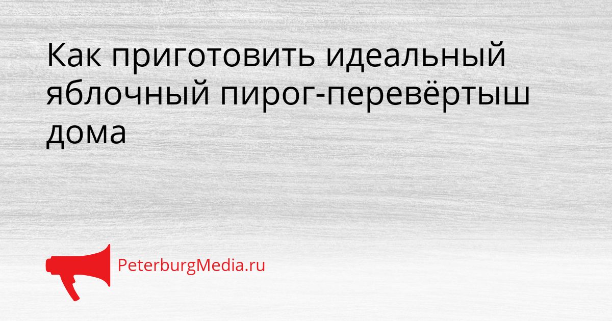 Как приготовить идеальный яблочный пирог-перевёртыш дома