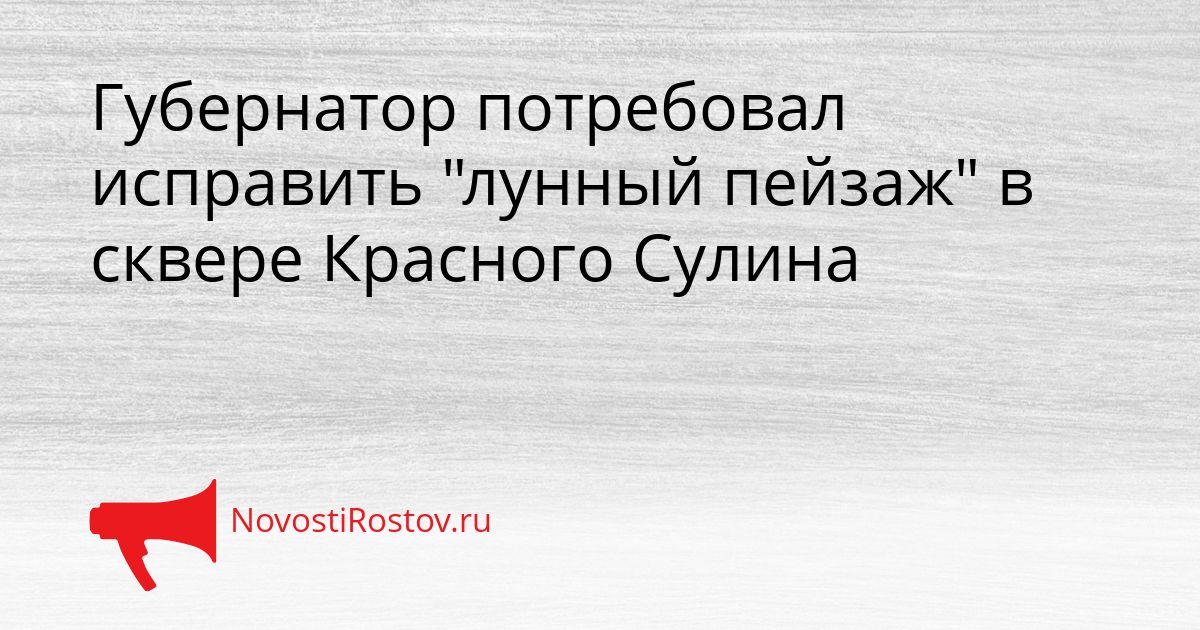 Губернатор потребовал исправить &quotлунный пейзаж&quot в сквере Красного Сулина Сгенерировано
