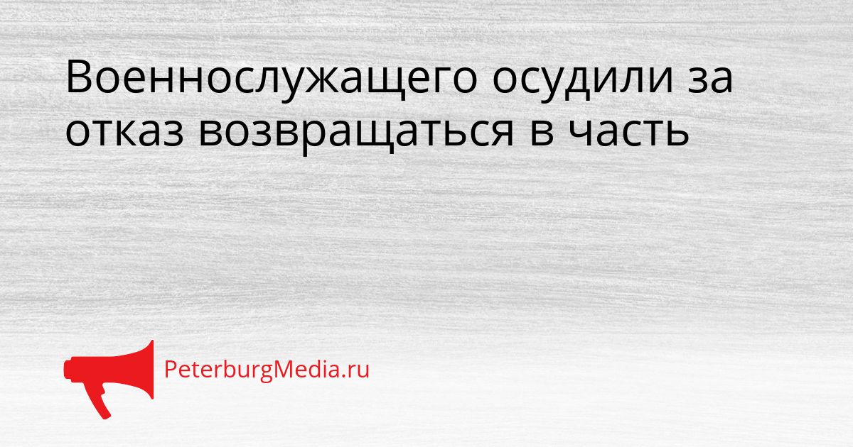 Военнослужащего осудили за отказ возвращаться в часть