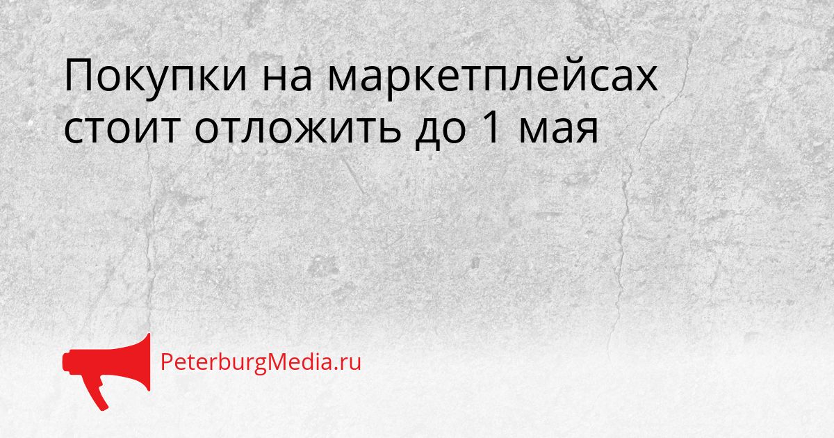 Покупки на маркетплейсах стоит отложить до 1 мая