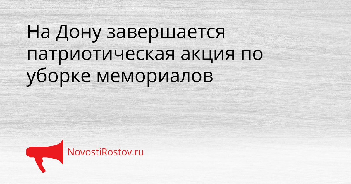 На Дону завершается патриотическая акция по уборке мемориалов Сгенерировано