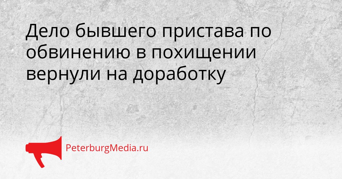 Дело бывшего пристава по обвинению в похищении вернули на доработку