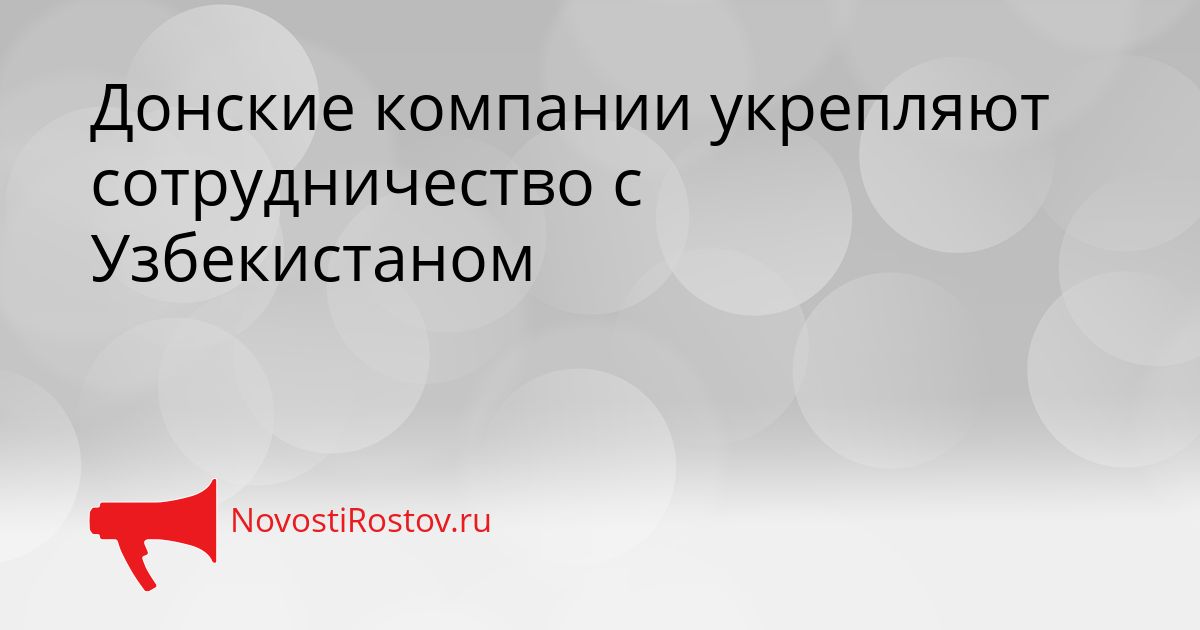 Донские компании укрепляют сотрудничество с Узбекистаном Сгенерировано