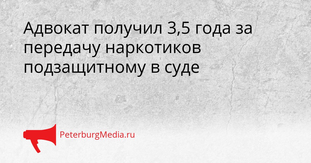 Адвокат получил 3,5 года за передачу наркотиков подзащитному в суде