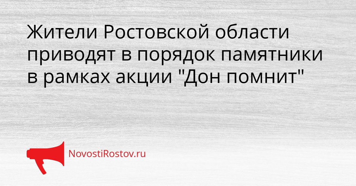 Жители Ростовской области приводят в порядок памятники в рамках акции &quotДон помнит&quot Сгенерировано