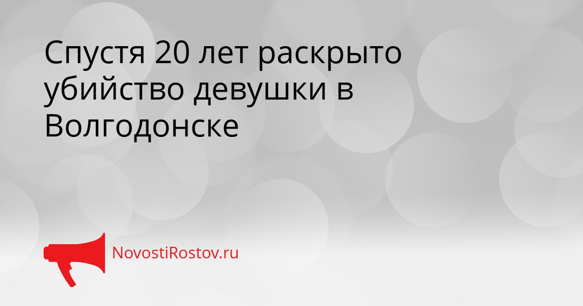 Спустя 20 лет раскрыто убийство девушки в Волгодонске Сгенерировано