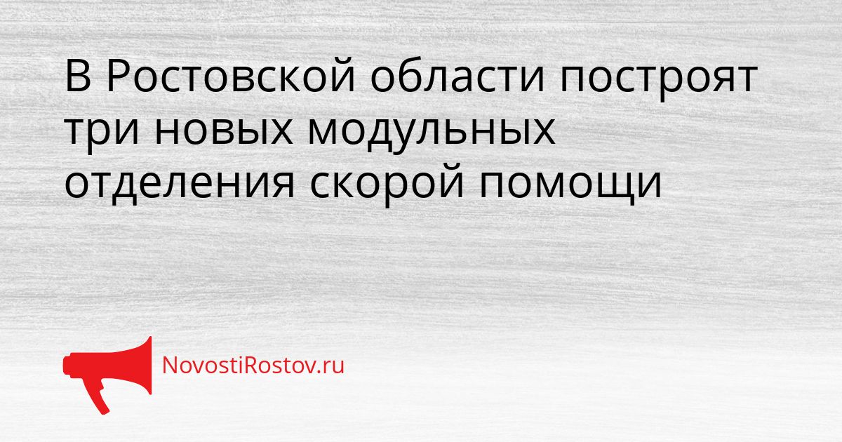 В Ростовской области построят три новых модульных отделения скорой помощи Сгенерировано