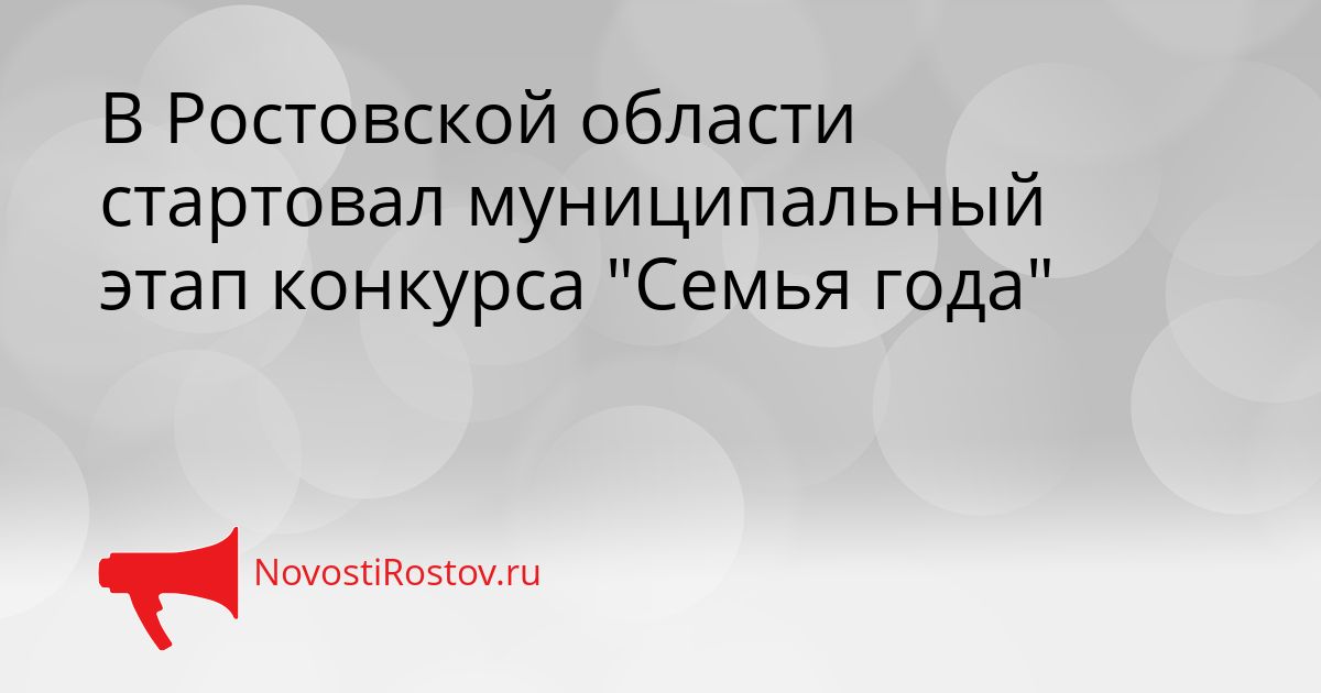 В Ростовской области стартовал муниципальный этап конкурса &quotСемья года&quot Сгенерировано