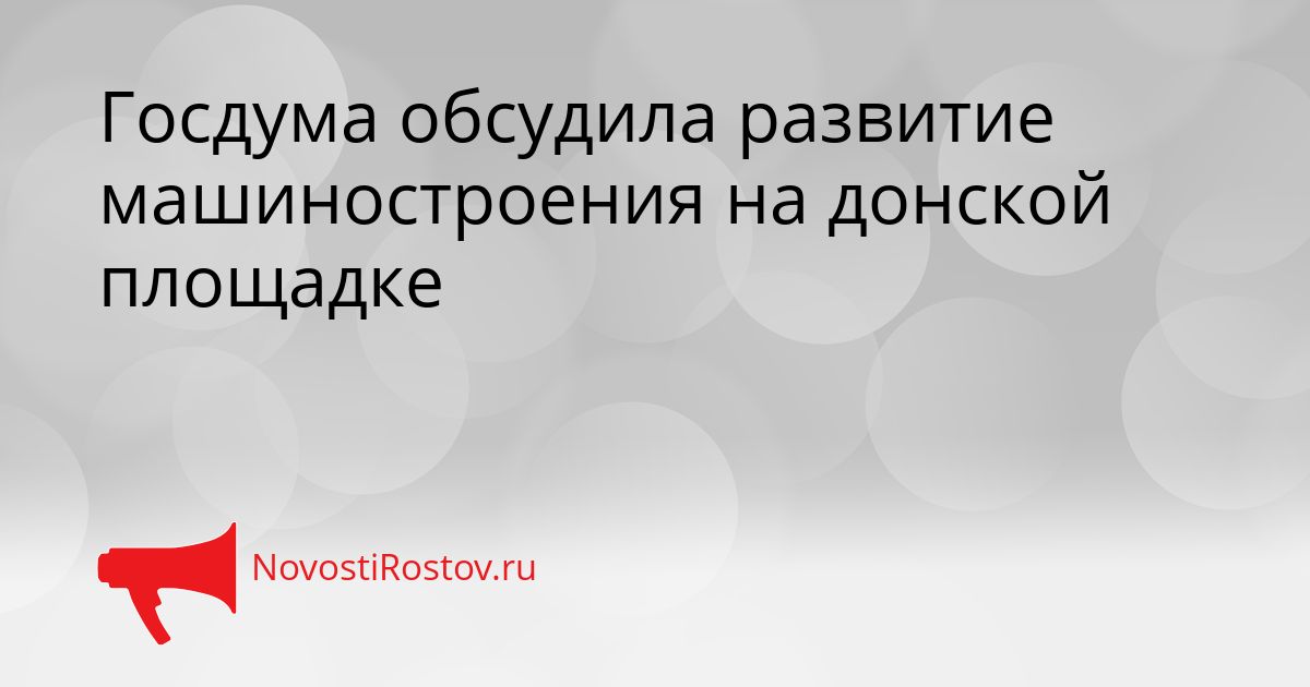 Госдума обсудила развитие машиностроения на донской площадке Сгенерировано