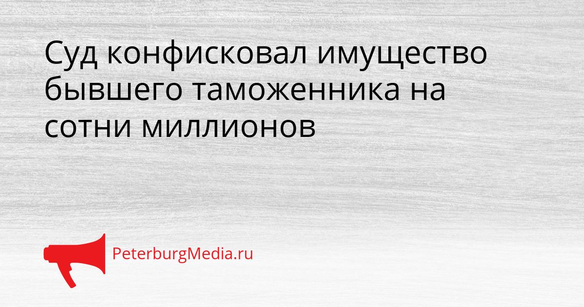 Суд конфисковал имущество бывшего таможенника на сотни миллионов