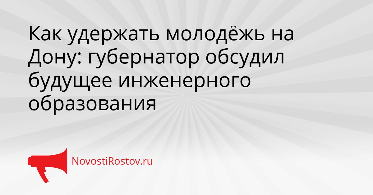 Как удержать молодёжь на Дону: губернатор обсудил будущее инженерного образования Сгенерировано
