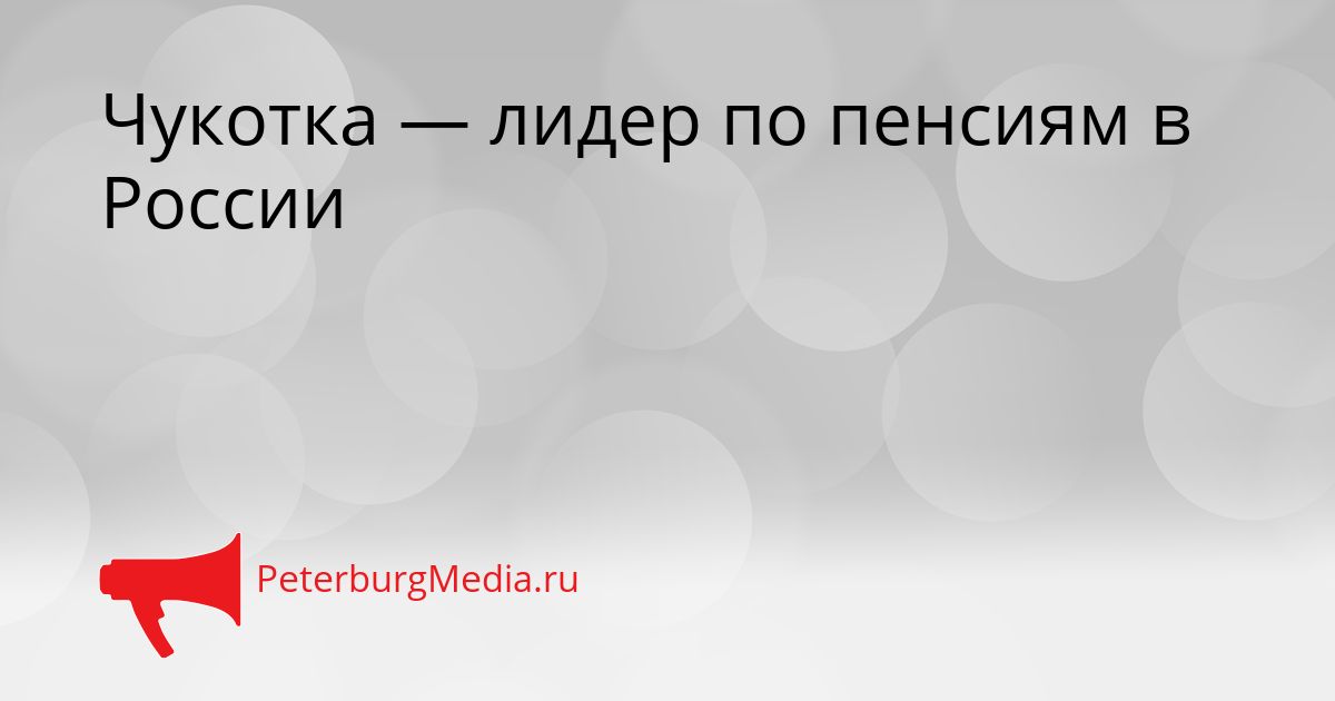 Чукотка — лидер по пенсиям в России