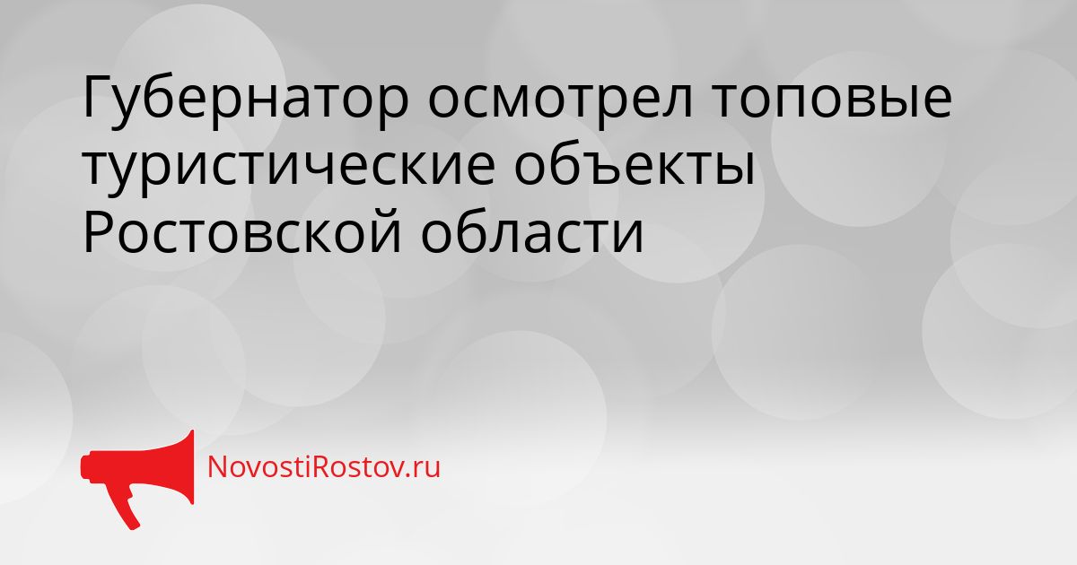 Губернатор осмотрел топовые туристические объекты Ростовской области Сгенерировано