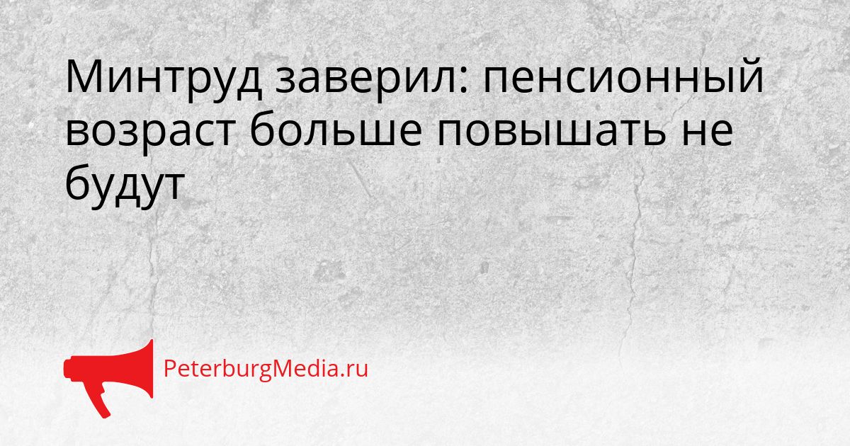 Минтруд заверил: пенсионный возраст больше повышать не будут
