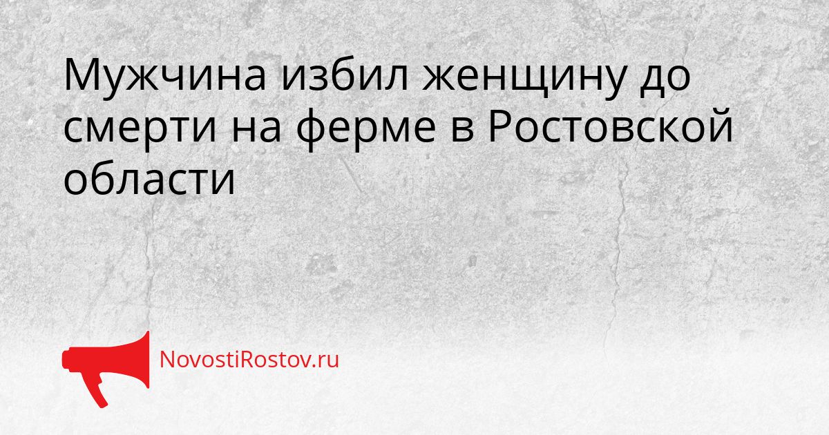 Мужчина избил женщину до смерти на ферме в Ростовской области Сгенерировано