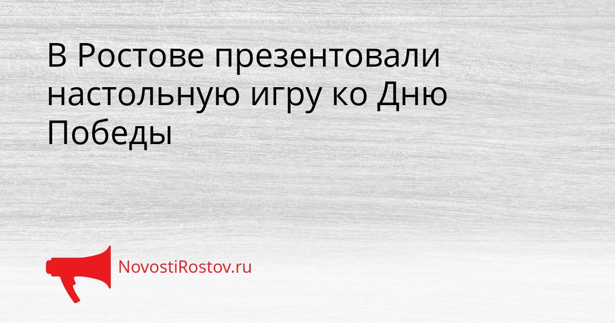 В Ростове презентовали настольную игру ко Дню Победы Сгенерировано