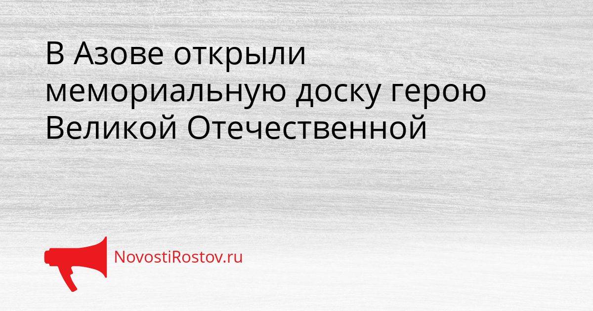 В Азове открыли мемориальную доску герою Великой Отечественной Сгенерировано