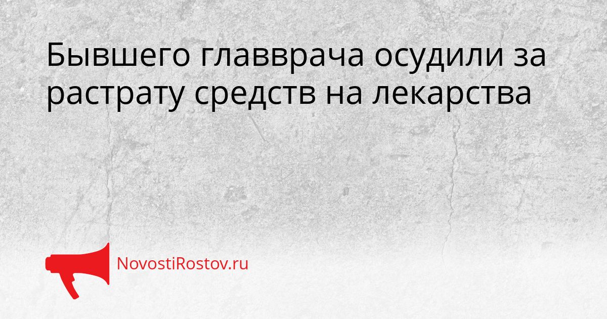 Бывшего главврача осудили за растрату средств на лекарства Сгенерировано