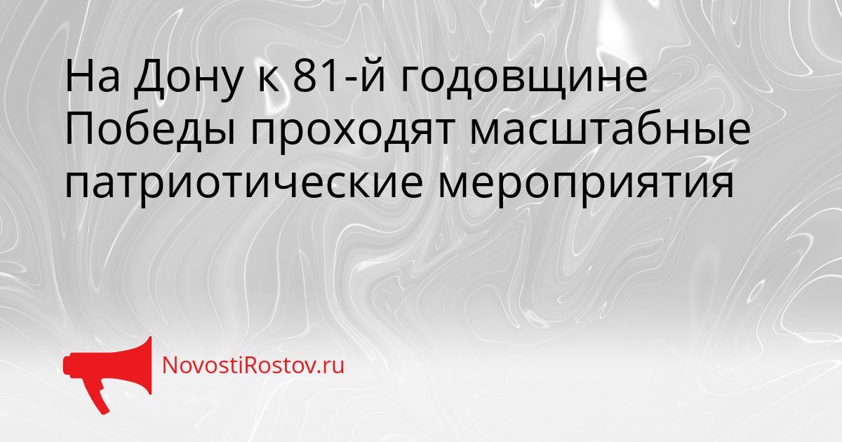 На Дону к 81-й годовщине Победы проходят масштабные патриотические мероприятия Сгенерировано