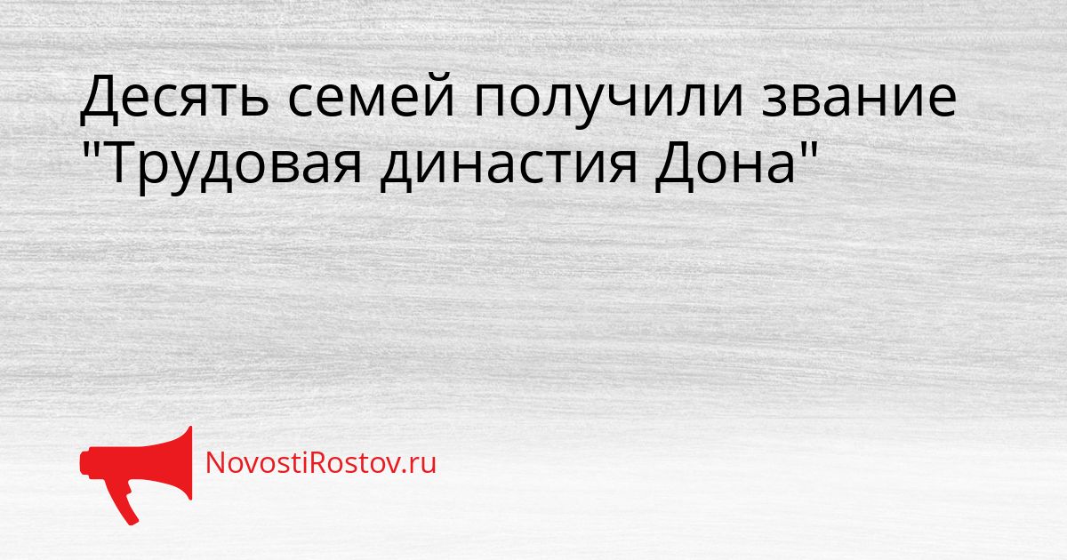Десять семей получили звание &quotТрудовая династия Дона&quot Сгенерировано