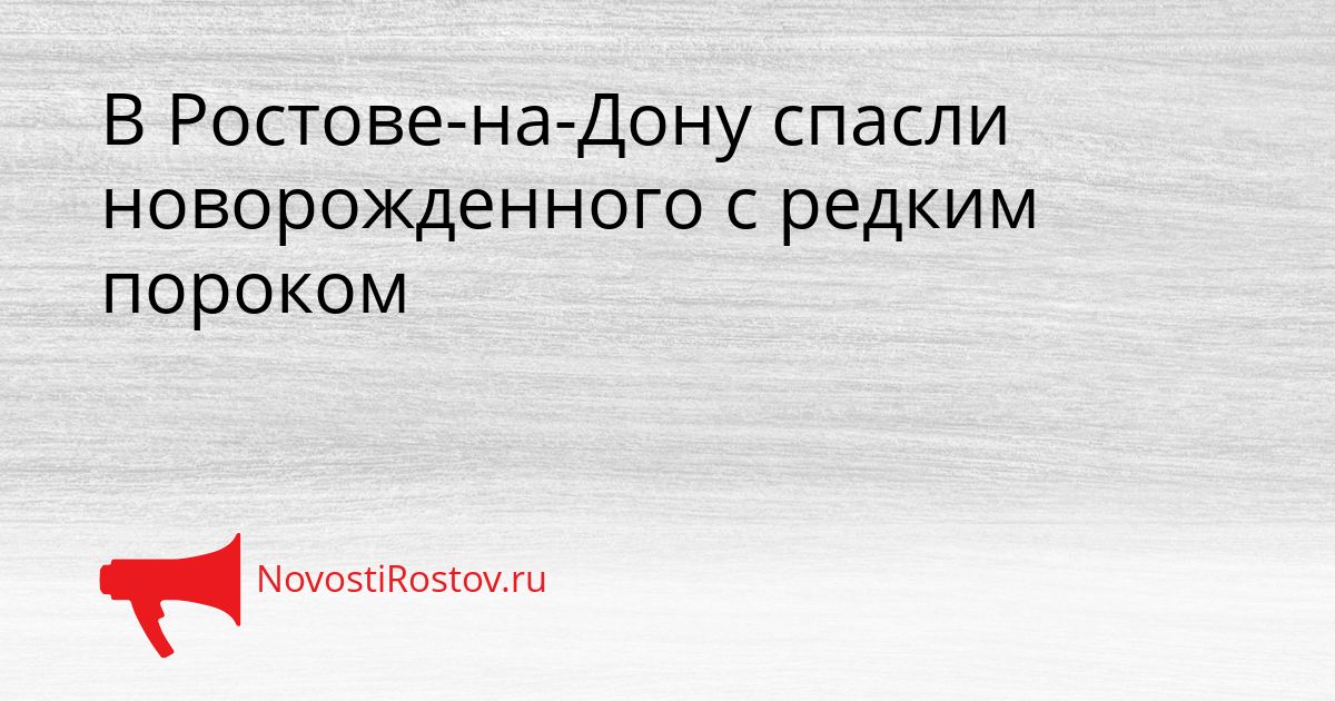 В Ростове-на-Дону спасли новорожденного с редким пороком Сгенерировано