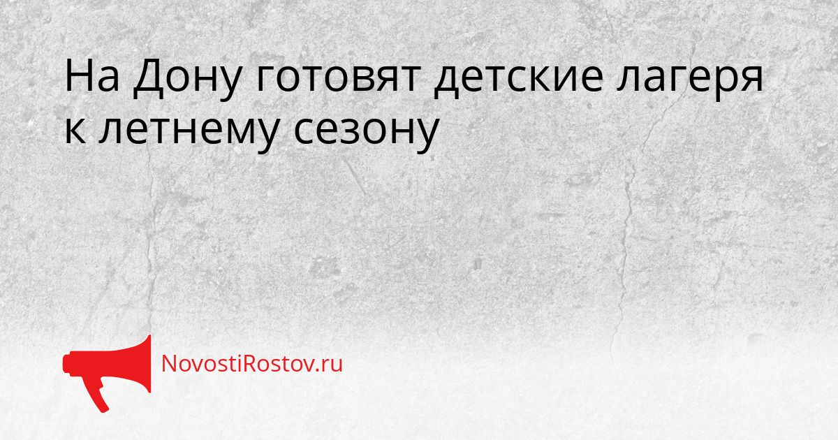 На Дону готовят детские лагеря к летнему сезону Сгенерировано