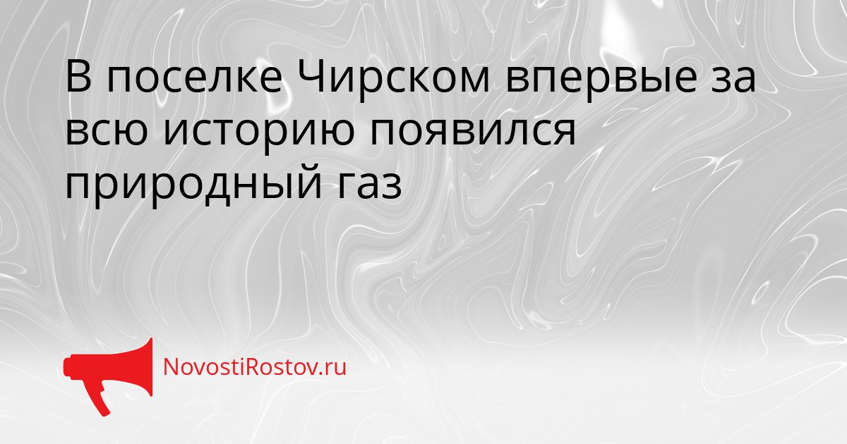 В поселке Чирском впервые за всю историю появился природный газ Сгенерировано